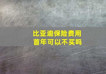 比亚迪保险费用 首年可以不买吗